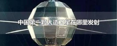 中国第一颗人造卫星在哪里发射