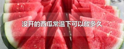 西瓜未开可以放多久 西瓜没有开能放多久
