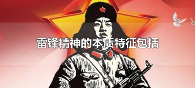 雷锋精神的本质特征包括(雷锋精神有哪些?)